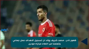 ظهور نادر.. محمد شريف يؤكد أن تسجيل الأهداف عمل جماعي وتعلمنا من أخطاء مباراة مودرن